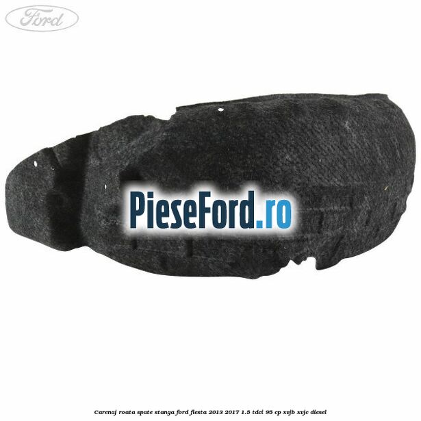 Carenaj roata spate stanga Ford Fiesta 2013-2017 1.5 TDCi 95 cp XVJB, XVJC diesel