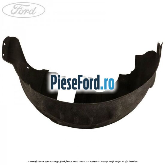 Carenaj roata spate stanga Ford Fiesta 2017-2023 1.0 EcoBoost 124 cp M1JL, M1JM, M1JP benzina