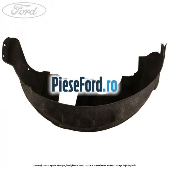 Carenaj roata spate stanga Ford Fiesta 2017-2023 1.0 EcoBoost mHEV 155 cp BZJA Hybrid