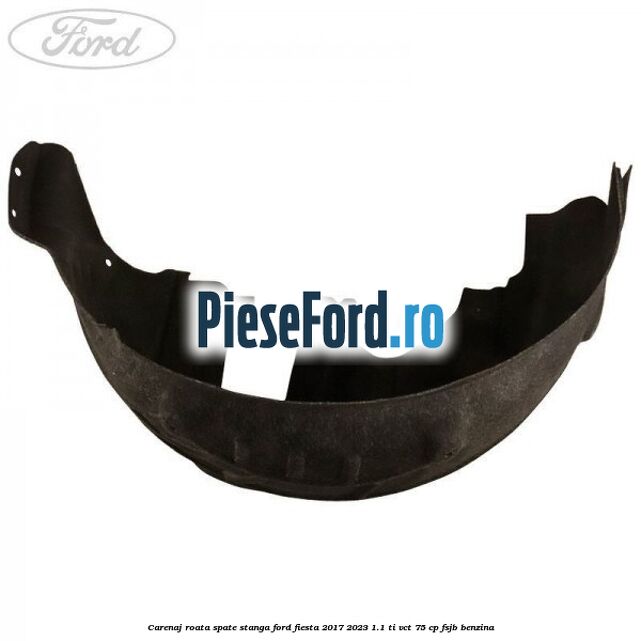 Carenaj roata spate stanga Ford Fiesta 2017-2023 1.1 Ti-VCT 75 cp FSJB benzina
