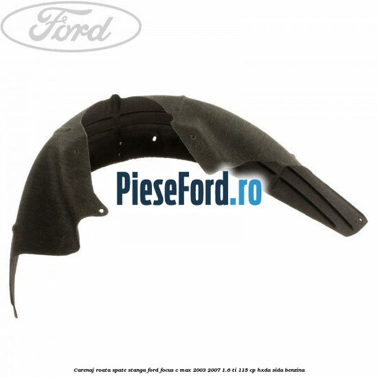 Carenaj roata spate stanga Ford Focus C-Max 2003-2007 1.6 Ti 115 cp HXDA, SIDA benzina
