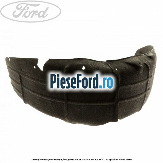Carenaj roata spate stanga Ford Focus C-Max 2003-2007 1.8 TDCi 115 cp KKDA, KKDB diesel