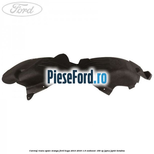 Carenaj roata spate stanga Ford Kuga 2013-2016 1.6 EcoBoost 150 cp JQMA, JQMB benzina