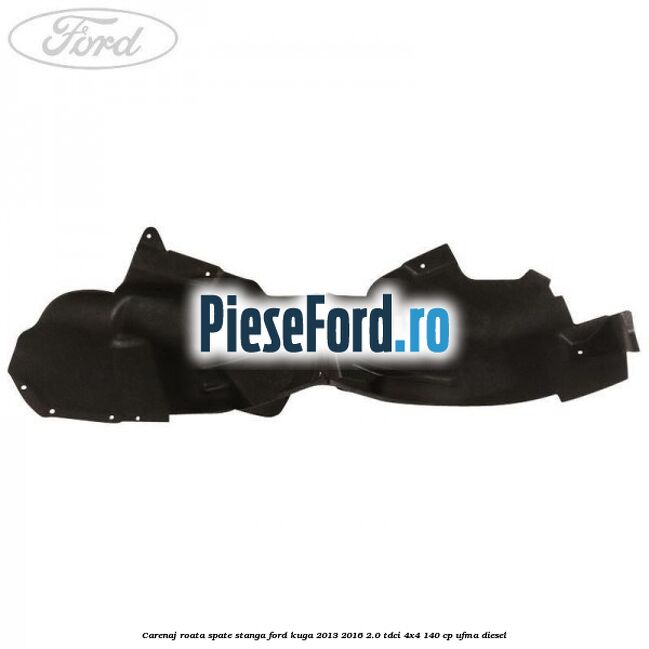 Carenaj roata spate stanga Ford Kuga 2013-2016 2.0 TDCi 4x4 140 cp UFMA diesel