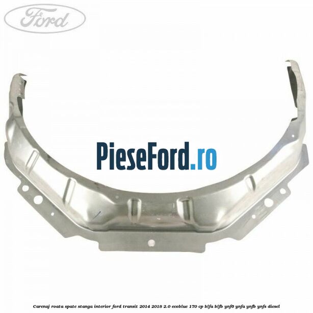 Carenaj roata spate stanga interior Ford Transit 2014-2018 2.0 EcoBlue 170 cp BLFA, BLFB, YNF6, YNFA, YNFB, YNFS diesel