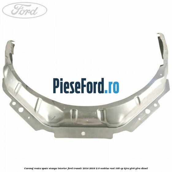 Carenaj roata spate stanga interior Ford Transit 2014-2018 2.0 EcoBlue RWD 105 cp Carenaj roata spate stanga interior Ford Transit 2014-2018 2.0 EcoBlue RWD 105 cp BJRA, YLR6, YLRA diesel