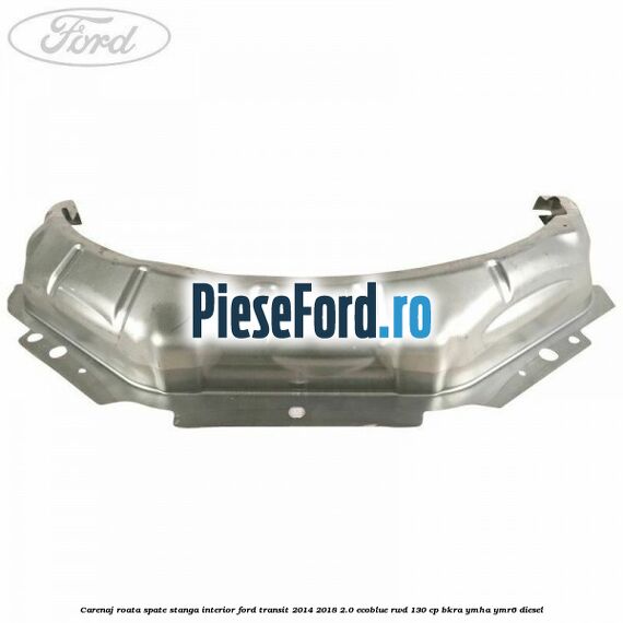 Carenaj roata spate stanga interior Ford Transit 2014-2018 2.0 EcoBlue RWD 130 cp BKRA, YMHA, YMR6 diesel