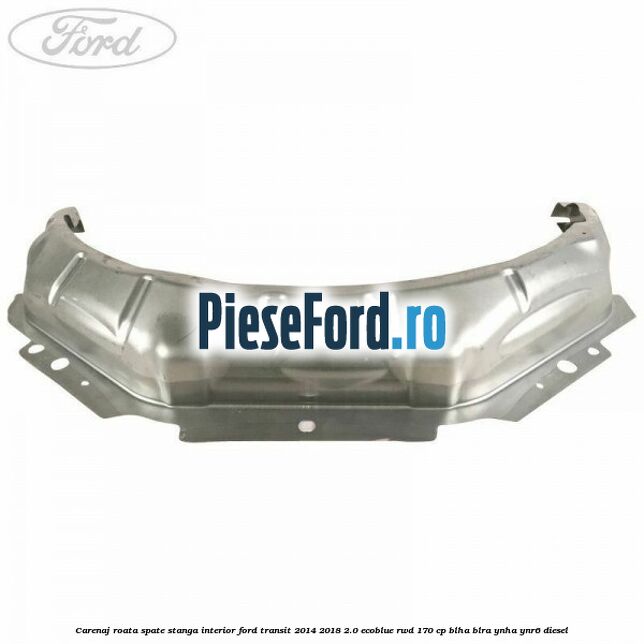 Carenaj roata spate stanga interior Ford Transit 2014-2018 2.0 EcoBlue RWD 170 cp BLHA, BLRA, YNHA, YNR6 diesel