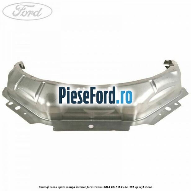 Carenaj roata spate stanga interior Ford Transit 2014-2018 2.2 TDCi 155 cp CVF5 diesel