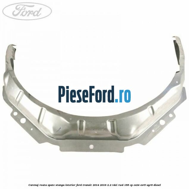 Carenaj roata spate stanga interior Ford Transit 2014-2018 2.2 TDCi RWD 155 cp CV24, CVR5, UYR6 diesel