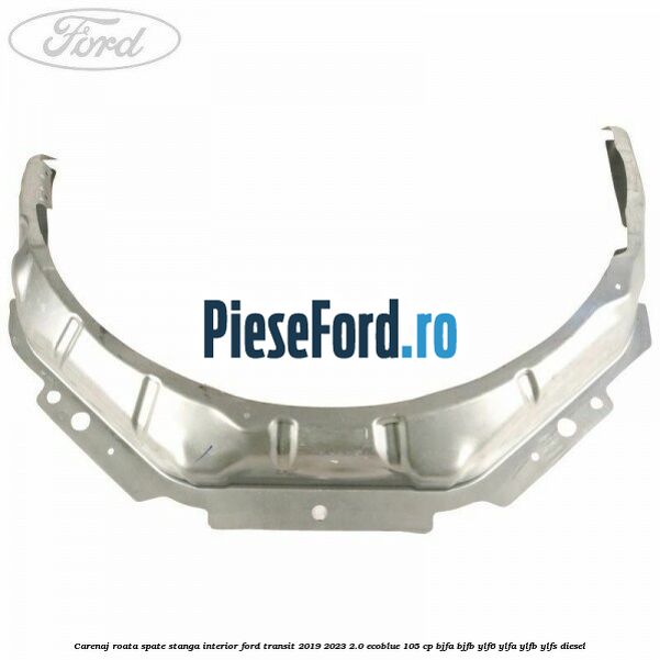 Carenaj roata spate stanga interior Ford Transit 2019-2023 2.0 EcoBlue 105 cp BJFA, BJFB, YLF6, YLFA, YLFB, YLFS diesel