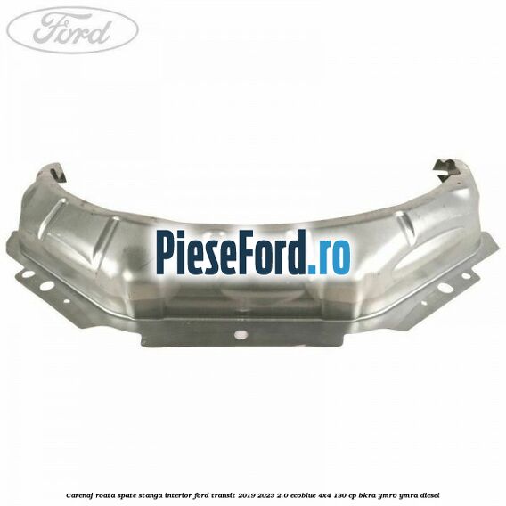 Carenaj roata spate stanga interior Ford Transit 2019-2023 2.0 EcoBlue 4x4 130 cp BKRA, YMR6, YMRA diesel
