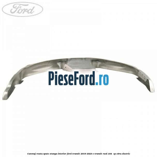 Carenaj roata spate stanga interior Ford Transit 2019-2023 E-TRANSIT RWD 184  cp C0RA electric