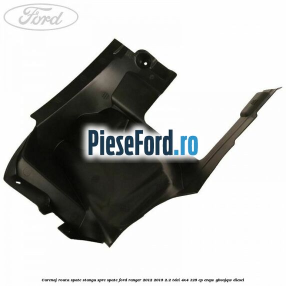 Carenaj roata spate stanga spre spate Ford Ranger 2012-2015 2.2 TDCi 4x4 125 cp Carenaj roata spate stanga spre spate Ford Ranger 2012-2015 2.2 TDCi 4x4 125 cp ENQW, GBVAJQW diesel