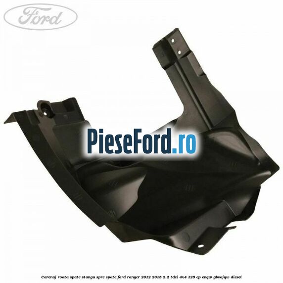 Carenaj roata spate stanga spre spate Ford Ranger 2012-2015 2.2 TDCi 4x4 125 cp Carenaj roata spate stanga spre spate Ford Ranger 2012-2015 2.2 TDCi 4x4 125 cp ENQW, GBVAJQW diesel