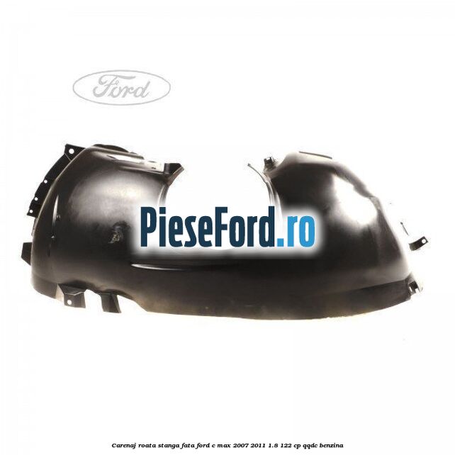 Carenaj roata stanga fata Ford C-Max 2007-2011 1.8 122 cp