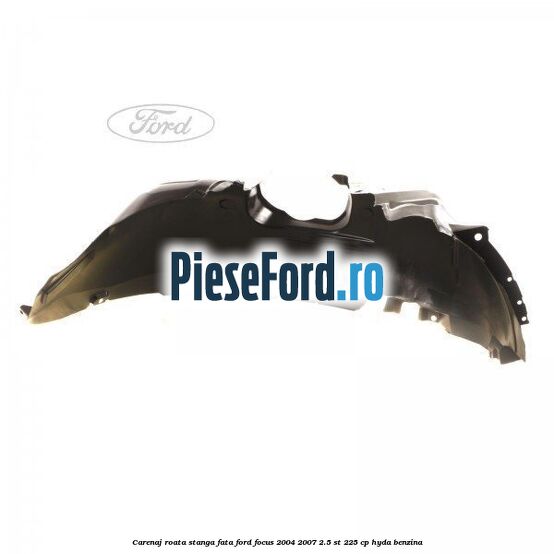 Carenaj roata stanga fata Ford Focus 2004-2007 2.5 ST 225 cp Carenaj roata stanga fata Ford Focus 2004-2007 2.5 ST 225 cp HYDA benzina