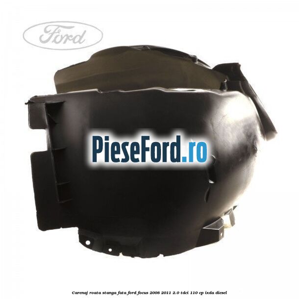 Carenaj roata stanga fata Ford Focus 2008-2011 2.0 TDCi 110 cp Carenaj roata stanga fata Ford Focus 2008-2011 2.0 TDCi 110 cp IXDA diesel
