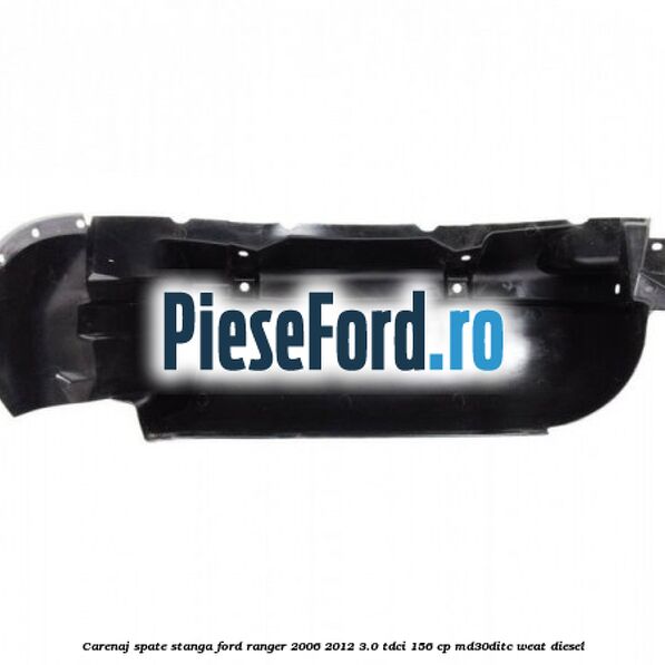 Carenaj spate stanga Ford Ranger 2006-2012 3.0 TDCi 156 cp MD30DITC, WEAT diesel