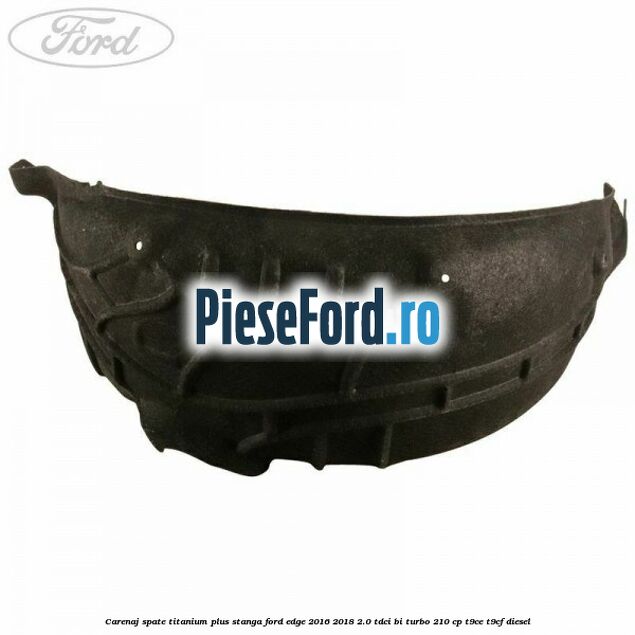 Carenaj spate titanium plus stanga Ford Edge 2016-2018 2.0 TDCi Bi-Turbo 210 cp T9CE, T9CF diesel