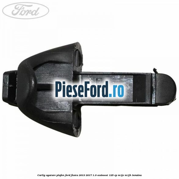 Carlig agatare plafon Ford Fiesta 2013-2017 1.0 EcoBoost 125 cp Carlig agatare plafon Ford Fiesta 2013-2017 1.0 EcoBoost 125 cp M1JE, M1JH benzina