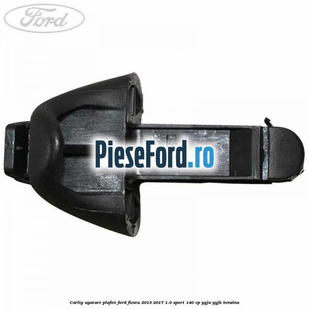 Carlig agatare plafon Ford Fiesta 2013-2017 1.0 Sport 140 cp YYJA, YYJB benzina