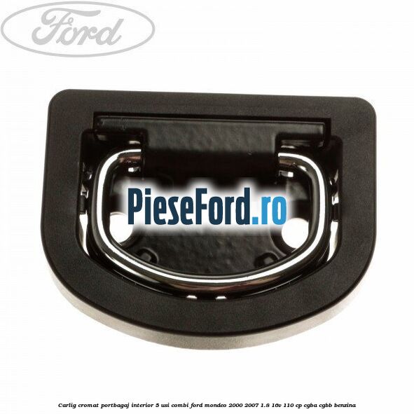 Carlig cromat portbagaj interior 5 usi combi Ford Mondeo 2000-2007 1.8 16V 110 cp Carlig cromat portbagaj interior 5 usi combi Ford Mondeo 2000-2007 1.8 16V 110 cp CGBA, CGBB benzina