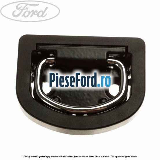 Carlig cromat portbagaj interior 5 usi combi Ford Mondeo 2008-2014 1.8 TDCi 125 cp Carlig cromat portbagaj interior 5 usi combi Ford Mondeo 2008-2014 1.8 TDCi 125 cp KHBA, QYBA diesel