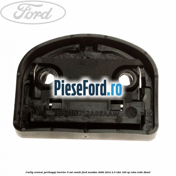 Carlig cromat portbagaj interior 5 usi combi Ford Mondeo 2008-2014 2.0 TDCi 163 cp Carlig cromat portbagaj interior 5 usi combi Ford Mondeo 2008-2014 2.0 TDCi 163 cp TXBA, TXBB diesel