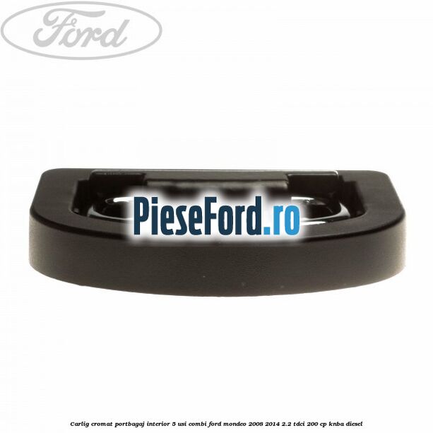 Carlig cromat portbagaj interior 5 usi combi Ford Mondeo 2008-2014 2.2 TDCi 200 cp Carlig cromat portbagaj interior 5 usi combi Ford Mondeo 2008-2014 2.2 TDCi 200 cp KNBA diesel