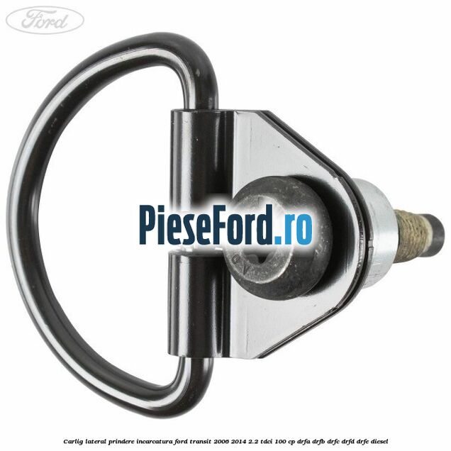 Carlig lateral prindere incarcatura Ford Transit 2006-2014 2.2 TDCi 100 cp Carlig lateral prindere incarcatura Ford Transit 2006-2014 2.2 TDCi 100 cp DRFA, DRFB, DRFC, DRFD, DRFE diesel