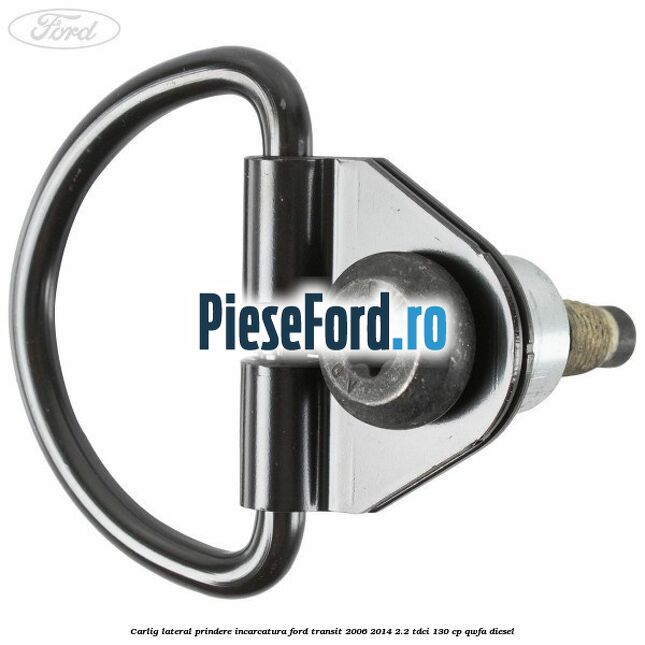 Carlig lateral prindere incarcatura Ford Transit 2006-2014 2.2 TDCi 130 cp QWFA diesel