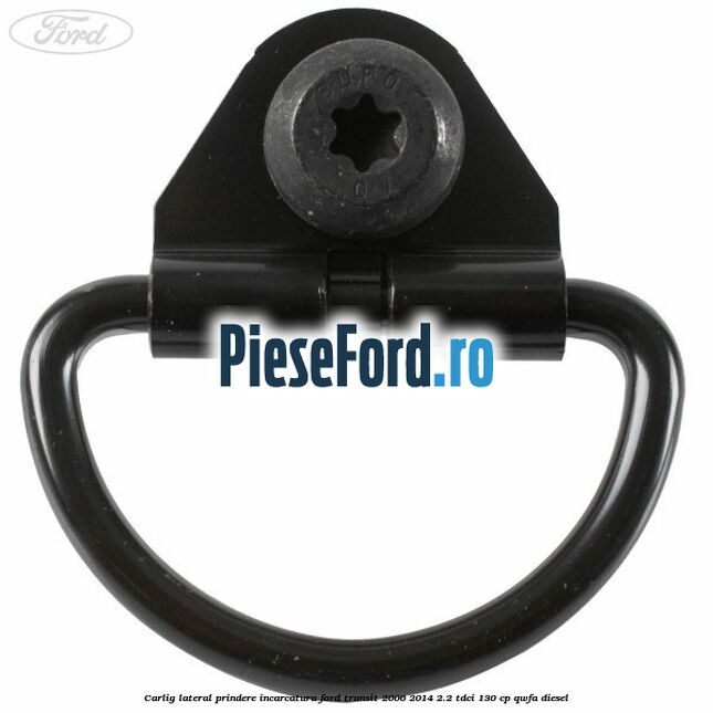 Carlig lateral prindere incarcatura Ford Transit 2006-2014 2.2 TDCi 130 cp QWFA diesel