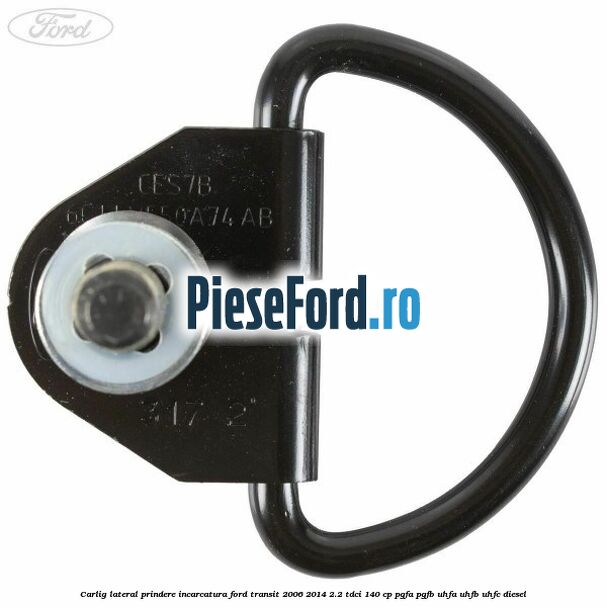 Carlig lateral prindere incarcatura Ford Transit 2006-2014 2.2 TDCi 140 cp PGFA, PGFB, UHFA, UHFB, UHFC diesel