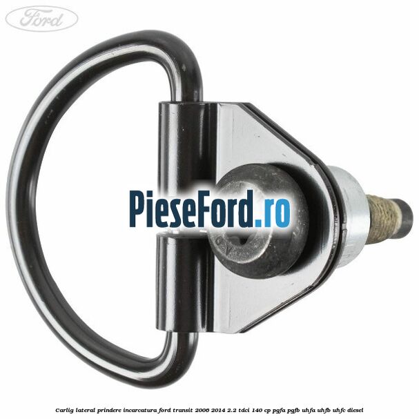 Carlig lateral prindere incarcatura Ford Transit 2006-2014 2.2 TDCi 140 cp PGFA, PGFB, UHFA, UHFB, UHFC diesel