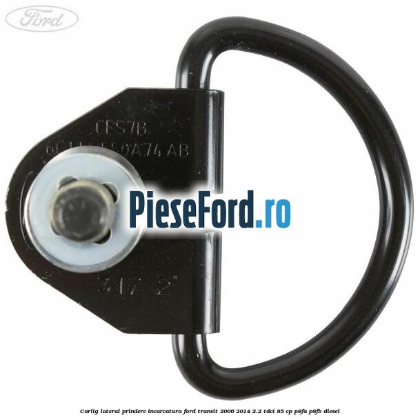 Carlig lateral prindere incarcatura Ford Transit 2006-2014 2.2 TDCi 85 cp P8FA, P8FB diesel