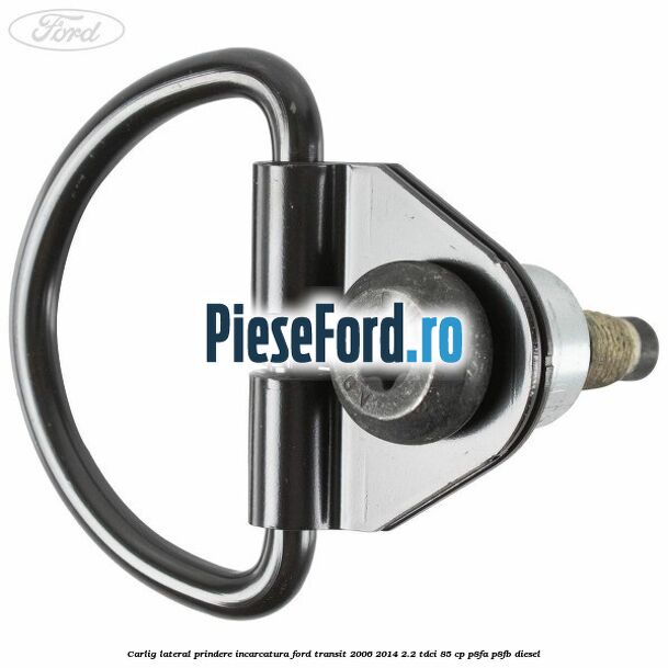 Carlig lateral prindere incarcatura Ford Transit 2006-2014 2.2 TDCi 85 cp P8FA, P8FB diesel