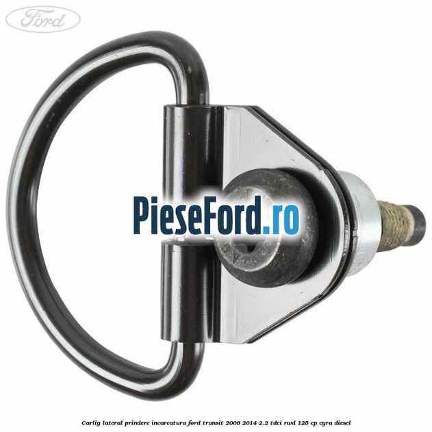Carlig lateral prindere incarcatura Ford Transit 2006-2014 2.2 TDCi RWD 125 cp CYRA diesel