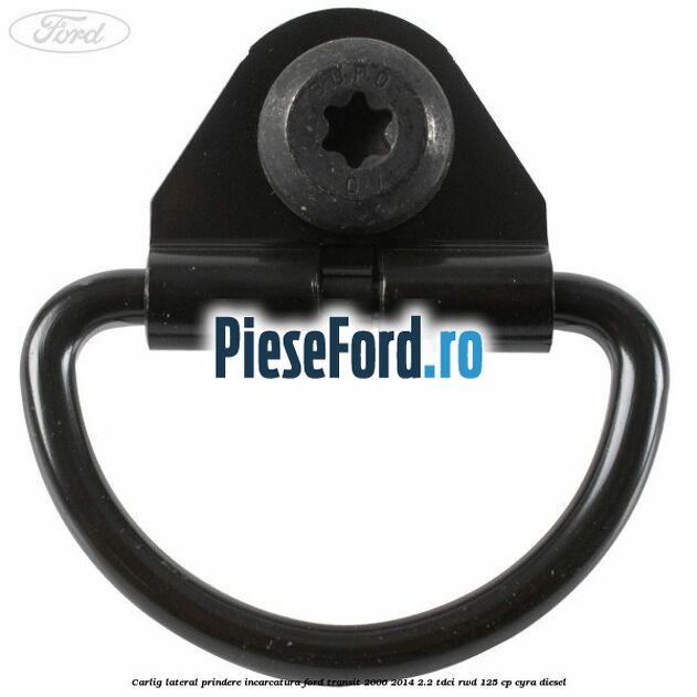 Carlig lateral prindere incarcatura Ford Transit 2006-2014 2.2 TDCi RWD 125 cp CYRA diesel