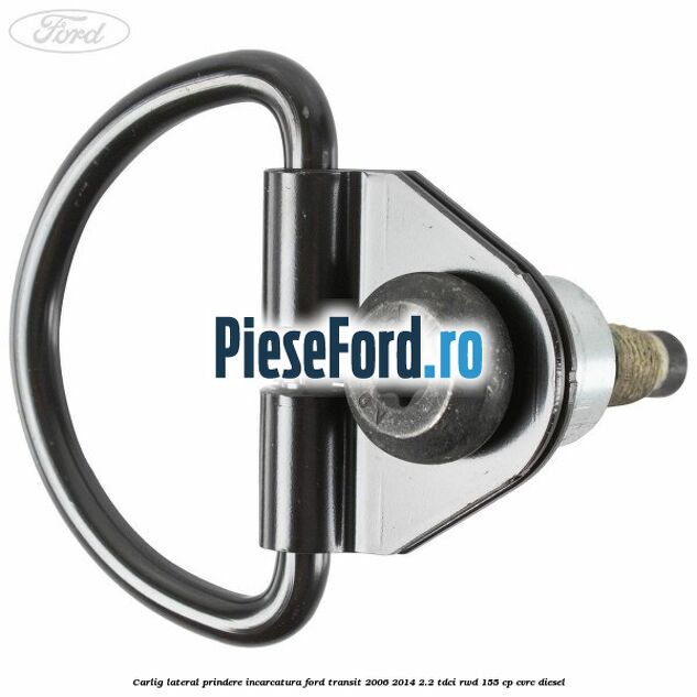 Carlig lateral prindere incarcatura Ford Transit 2006-2014 2.2 TDCi RWD 155 cp Carlig lateral prindere incarcatura Ford Transit 2006-2014 2.2 TDCi RWD 155 cp CVRC diesel