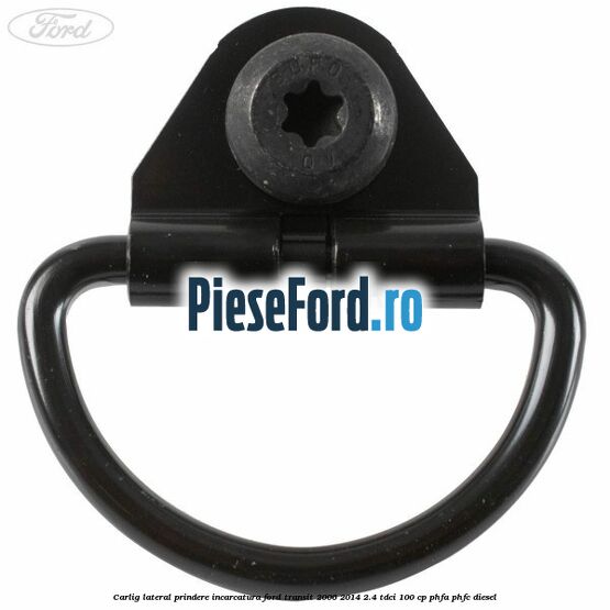 Carlig lateral prindere incarcatura Ford Transit 2006-2014 2.4 TDCi 100 cp PHFA, PHFC diesel