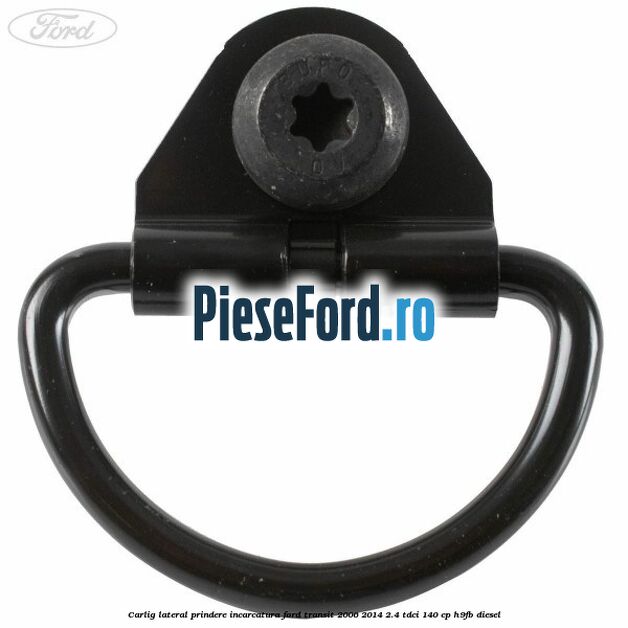 Carlig lateral prindere incarcatura Ford Transit 2006-2014 2.4 TDCi 140 cp H9FB diesel