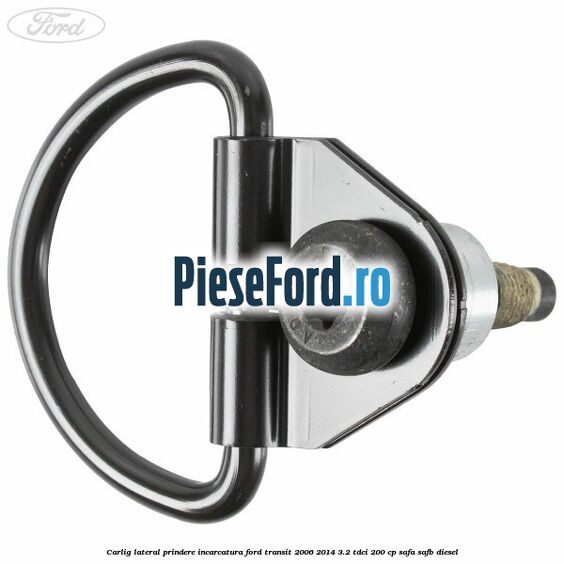 Carlig lateral prindere incarcatura Ford Transit 2006-2014 3.2 TDCi 200 cp SAFA, SAFB diesel