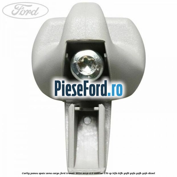 Carlig panou spate zona cargo Ford Transit 2014-2018 2.0 EcoBlue 170 cp BLFA, BLFB, YNF6, YNFA, YNFB, YNFS diesel