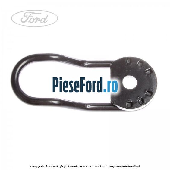 Carlig podea janta tabla, fix Ford Transit 2006-2014 2.2 TDCi RWD 100 cp DRRA, DRRB, DRRC diesel