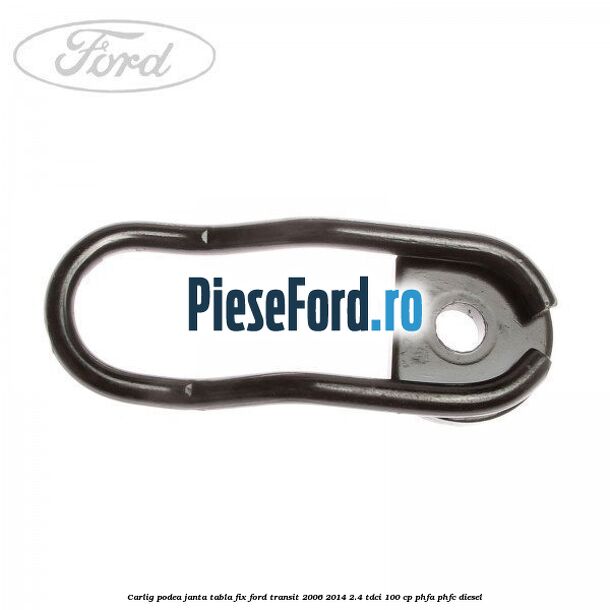 Carlig podea janta tabla, fix Ford Transit 2006-2014 2.4 TDCi 100 cp PHFA, PHFC diesel
