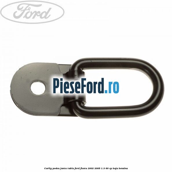 Carlig podea janta tabla Ford Fiesta 2002-2005 1.3 60 cp BAJA benzina