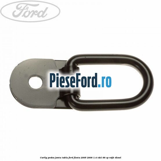 Carlig podea janta tabla Ford Fiesta 2005-2008 1.4 TDCi 68 cp N4JB diesel