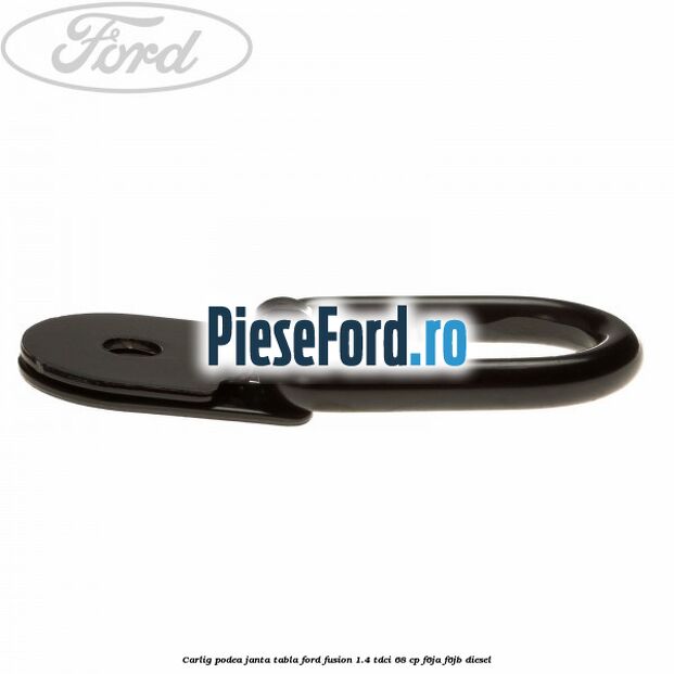 Carlig podea janta tabla Ford Fusion 1.4 TDCi 68 cp F6JA, F6JB diesel