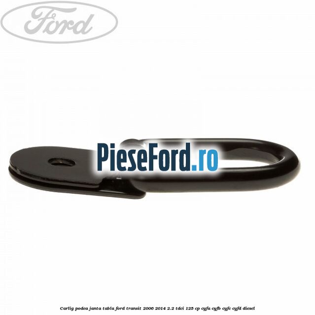 Carlig podea janta tabla Ford Transit 2006-2014 2.2 TDCi 125 cp Carlig podea janta tabla Ford Transit 2006-2014 2.2 TDCi 125 cp CYFA, CYFB, CYFC, CYFD diesel